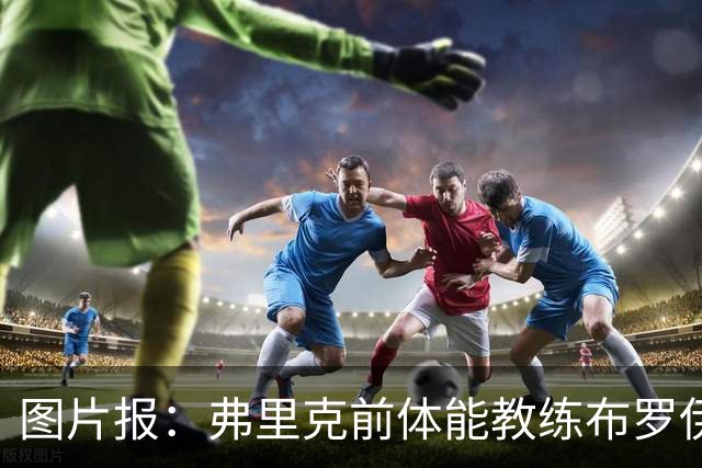 图片报：弗里克前体能教练布罗伊希无意加盟巴萨